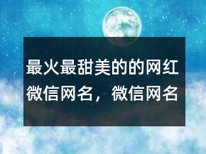 最火最甜美的的網(wǎng)紅微信網(wǎng)名，微信網(wǎng)名男生成熟穩(wěn)重218條