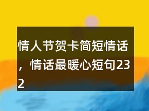 情人節(jié)賀卡簡(jiǎn)短情話(huà)，情話(huà)最暖心短句232條