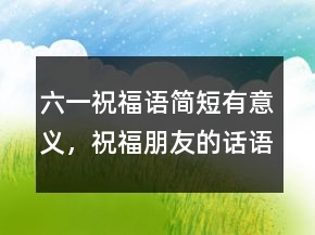 六一祝福語簡短有意義，祝福朋友的話語暖心215條