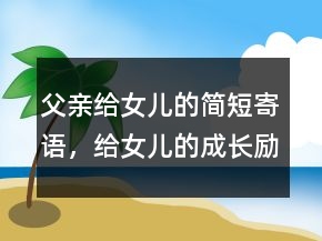 父親給女兒的簡短寄語，給女兒的成長勵志寄語233條