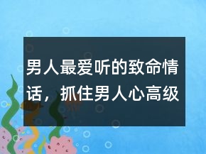 男人最愛(ài)聽(tīng)的致命情話，抓住男人心高級(jí)情話246條