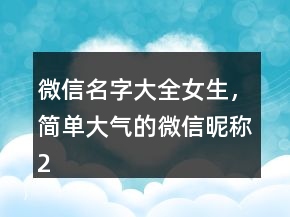 微信名字大全女生，簡(jiǎn)單大氣的微信昵稱204條