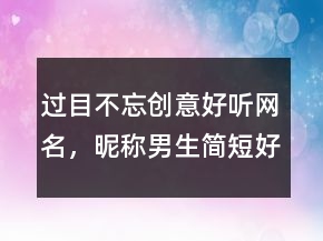 過(guò)目不忘創(chuàng)意好聽(tīng)網(wǎng)名，昵稱(chēng)男生簡(jiǎn)短好聽(tīng)207條