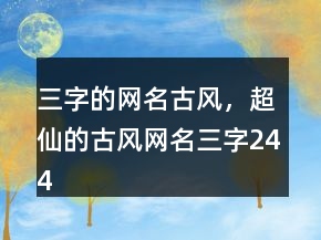 三字的網(wǎng)名古風，超仙的古風網(wǎng)名三字244條