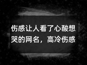 傷感讓人看了心酸想哭的網(wǎng)名，高冷傷感網(wǎng)名233條