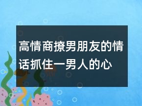 高情商撩男朋友的情話抓住一男人的心技巧224條