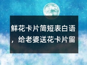 鮮花卡片簡(jiǎn)短表白語，給老婆送花卡片留言暖心205條