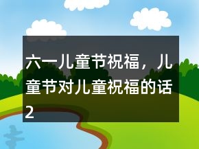 六一兒童節(jié)祝福，兒童節(jié)對兒童祝福的話211條