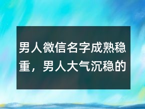 男人微信名字成熟穩(wěn)重，男人大氣沉穩(wěn)的網名212條