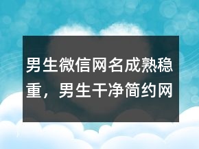 男生微信網(wǎng)名成熟穩(wěn)重，男生干凈簡(jiǎn)約網(wǎng)名236條