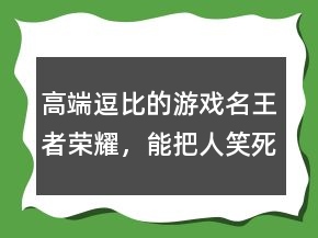 高端逗比的游戲名王者榮耀，能把人笑死的網(wǎng)名244條