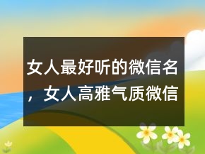 女人最好聽的微信名，女人高雅氣質(zhì)微信名字228條
