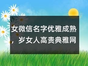 女微信名字優(yōu)雅成熟，歲女人高貴典雅網(wǎng)名228條