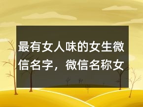 最有女人味的女生微信名字，微信名稱女生簡單氣質(zhì)250條