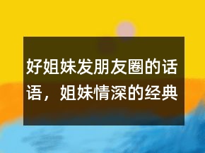 好姐妹發(fā)朋友圈的話語，姐妹情深的經(jīng)典短句217條