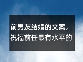 前男友結(jié)婚的文案，祝福前任最有水平的話214條