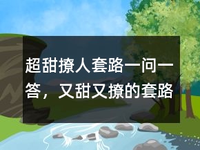 超甜撩人套路一問一答，又甜又撩的套路情話208條