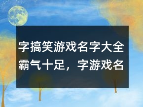 字搞笑游戲名字大全霸氣十足，字游戲名搞笑網(wǎng)名238條