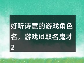 好聽詩(shī)意的游戲角色名，游戲id取名鬼才234條