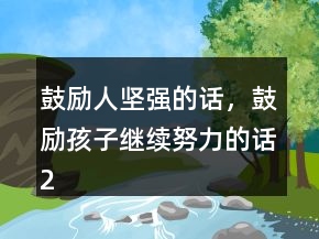 鼓勵(lì)人堅(jiān)強(qiáng)的話，鼓勵(lì)孩子繼續(xù)努力的話250條