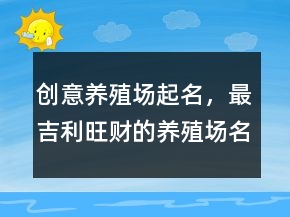 創(chuàng)意養(yǎng)殖場(chǎng)起名，最吉利旺財(cái)?shù)酿B(yǎng)殖場(chǎng)名字226條