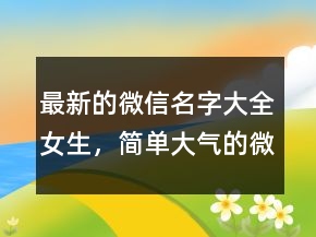 最新的微信名字大全女生，簡單大氣的微信昵稱232條