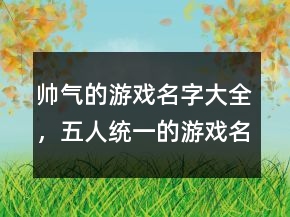 帥氣的游戲名字大全，五人統(tǒng)一的游戲名字202條