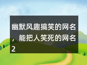 幽默風(fēng)趣搞笑的網(wǎng)名，能把人笑死的網(wǎng)名225條