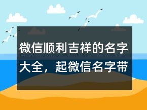 微信順利吉祥的名字大全，起微信名字帶來好運(yùn)228條