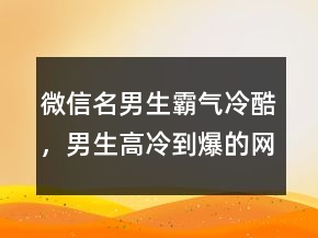 微信名男生霸氣冷酷，男生高冷到爆的網(wǎng)名233條