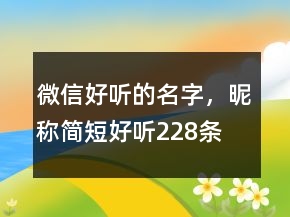 微信好聽(tīng)的名字，昵稱(chēng)簡(jiǎn)短好聽(tīng)228條