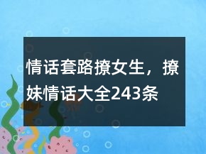 情話套路撩女生，撩妹情話大全243條