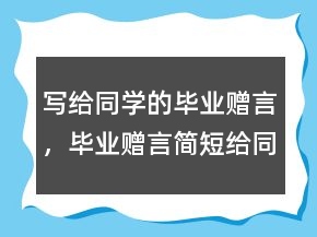 寫給同學(xué)的畢業(yè)贈言，畢業(yè)贈言簡短給同學(xué)207條