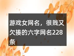 游戲女網(wǎng)名，很賤又欠揍的六字網(wǎng)名228條