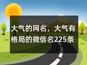 大氣的網(wǎng)名，大氣有格局的微信名225條