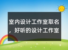 室內(nèi)設(shè)計工作室取名，好聽的設(shè)計工作室名字220條