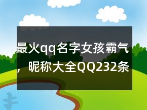 最火qq名字女孩霸氣，昵稱大全QQ232條