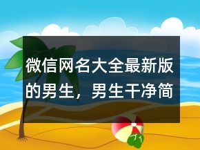 微信網(wǎng)名大全最新版的男生，男生干凈簡約網(wǎng)名234條