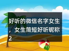 好聽(tīng)的微信名字女生，女生簡(jiǎn)短好聽(tīng)昵稱(chēng)243條