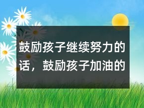 鼓勵孩子繼續(xù)努力的話，鼓勵孩子加油的暖心話205條