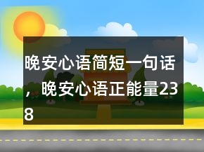 晚安心語(yǔ)簡(jiǎn)短一句話，晚安心語(yǔ)正能量238條