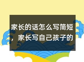 家長的話怎么寫簡短，家長寫自己孩子的評價235條
