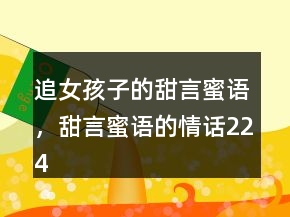 追女孩子的甜言蜜語，甜言蜜語的情話224條