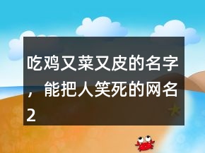 吃雞又菜又皮的名字，能把人笑死的網(wǎng)名231條