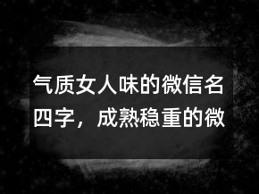 氣質(zhì)女人味的微信名四字，成熟穩(wěn)重的微信名244條