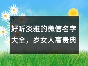 好聽(tīng)淡雅的微信名字大全，歲女人高貴典雅網(wǎng)名233條