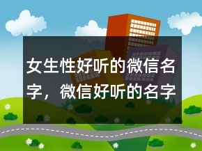 女生性好聽(tīng)的微信名字，微信好聽(tīng)的名字男229條