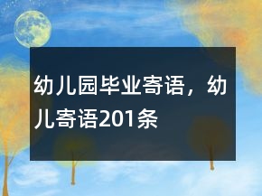 幼兒園畢業(yè)寄語(yǔ)，幼兒寄語(yǔ)201條