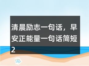 清晨勵(lì)志一句話，早安正能量一句話簡(jiǎn)短218條