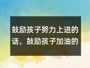 鼓勵孩子努力上進的話，鼓勵孩子加油的暖心話230條